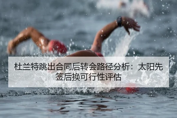 杜兰特跳出合同后转会路径分析：太阳先签后换可行性评估