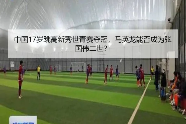 中国17岁跳高新秀世青赛夺冠，马英龙能否成为张国伟二世？