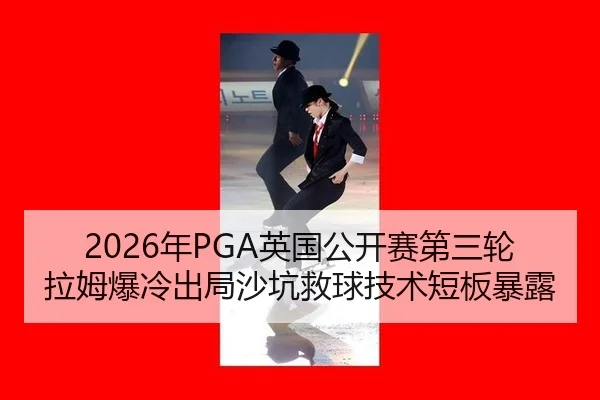 2026年PGA英国公开赛第三轮拉姆爆冷出局沙坑救球技术短板暴露